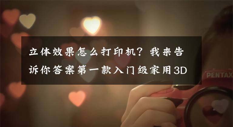立体效果怎么打印机？我来告诉你答案第一款入门级家用3D打印机怎么选？