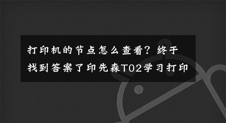 打印机的节点怎么查看？终于找到答案了印先森T02学习打印机各功能部件说明