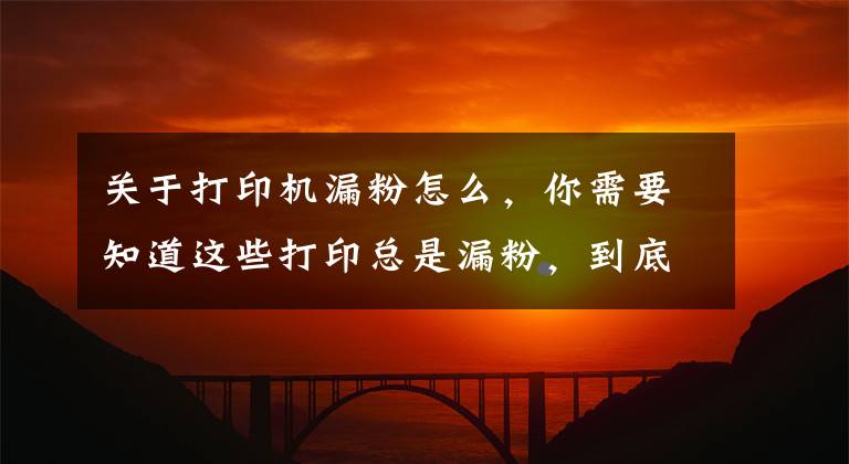 关于打印机漏粉怎么,你需要知道这些打印总是漏粉,到底是哪里出现了问题?