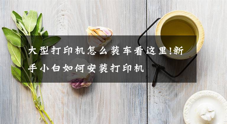 大型打印机怎么装车看这里!新手小白如何安装打印机