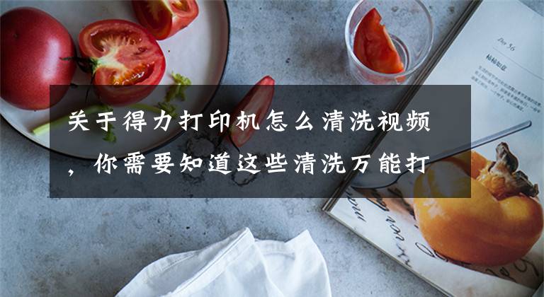 关于得力打印机怎么清洗视频，你需要知道这些清洗万能打印机哪些技巧？