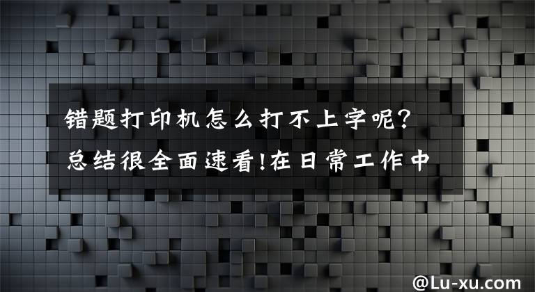 错题打印机怎么打不上字呢?总结很全面速看!在日常工作中打印机突然打不出字怎么办?