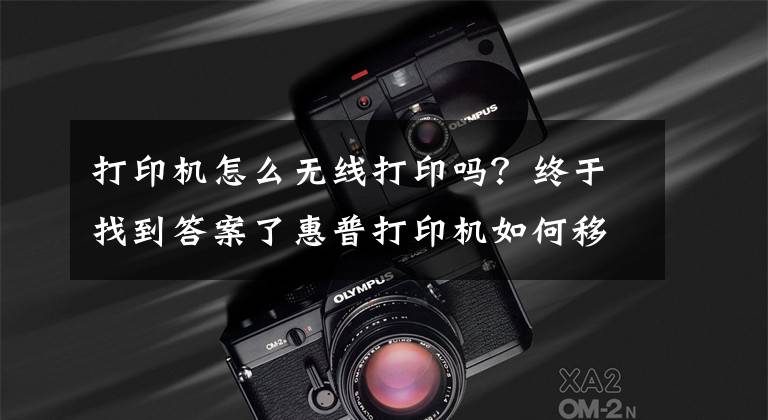 打印机怎么无线打印吗?终于找到答案了惠普打印机如何移动端连接,无线打印