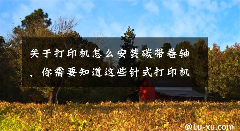 关于打印机怎么安装碳带卷轴,你需要知道这些针式打印机色带的分类及安装注意事项