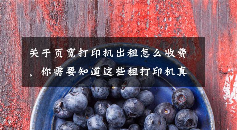 关于页宽打印机出租怎么收费，你需要知道这些租打印机真的划算吗？