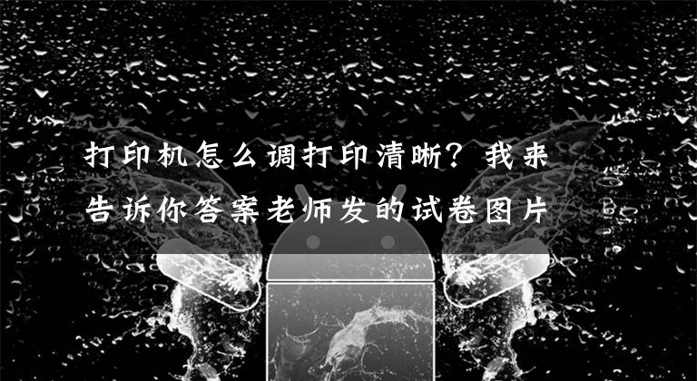 打印机怎么调打印清晰？我来告诉你答案老师发的试卷图片打印出来很黑怎么办？想要清晰用这两招