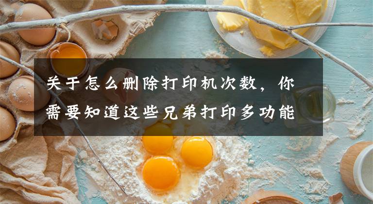关于怎么删除打印机次数，你需要知道这些兄弟打印多功能一体机怎么清零？不要再找了，这里都有