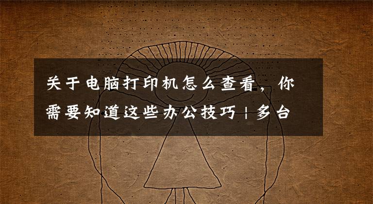 关于电脑打印机怎么查看,你需要知道这些办公技巧 | 多台电脑共享一台打印机设置方法