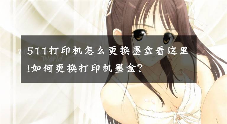 511打印机怎么更换墨盒看这里!如何更换打印机墨盒？