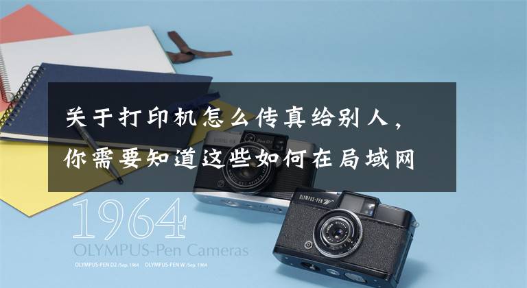 关于打印机怎么传真给别人,你需要知道这些如何在局域网中共享打印机