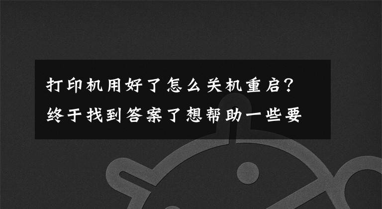 打印机用好了怎么关机重启?终于找到答案了想帮助一些要帮助的人,希望能帮到