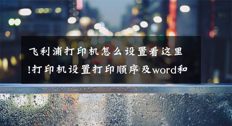 飞利浦打印机怎么设置看这里!打印机设置打印顺序及word和excel打印顺序的设置方法