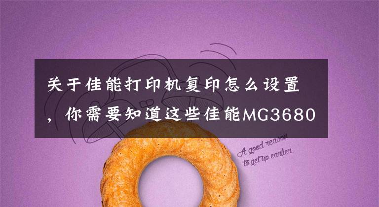 关于佳能打印机复印怎么设置，你需要知道这些佳能MG3680打印复印扫描多功能喷墨一体机使用介绍