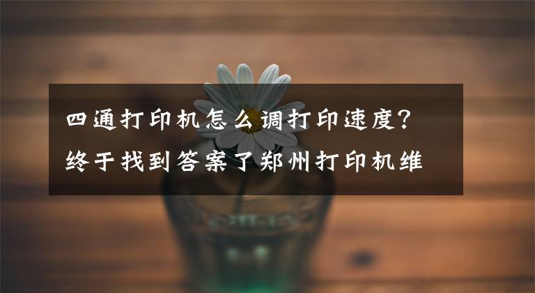 四通打印机怎么调打印速度?终于找到答案了郑州打印机维修--提高喷墨打印机速度技巧