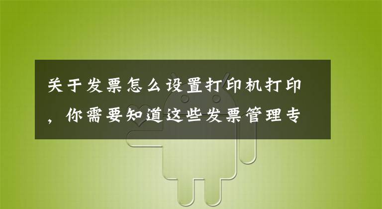 关于发票怎么设置打印机打印，你需要知道这些发票管理专题1.2——发票无小事，电子发票看过来