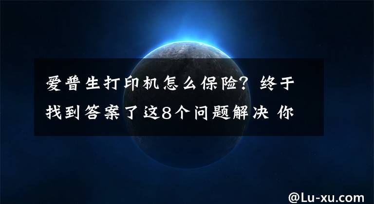 爱普生打印机怎么保险？终于找到答案了这8个问题解决 你的照片打印就过关了！