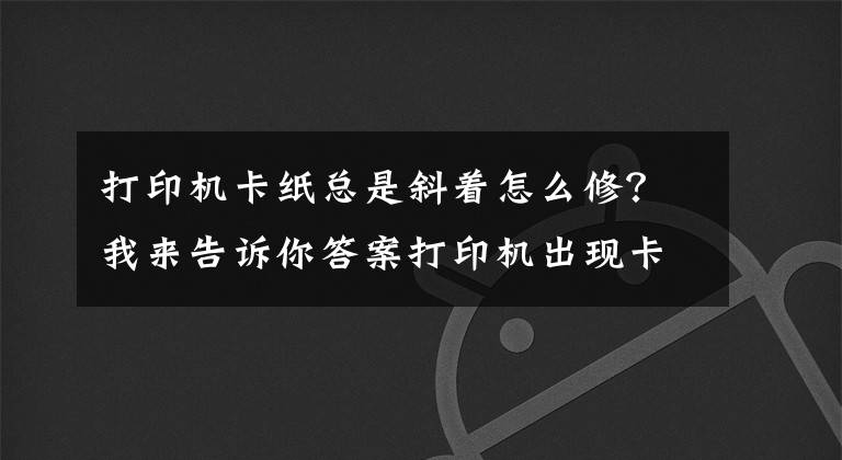打印机卡纸总是斜着怎么修？我来告诉你答案打印机出现卡纸现象的解决办法