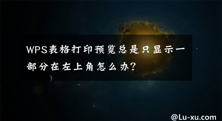 WPS表格打印预览总是只显示一部分在左上角怎么办？