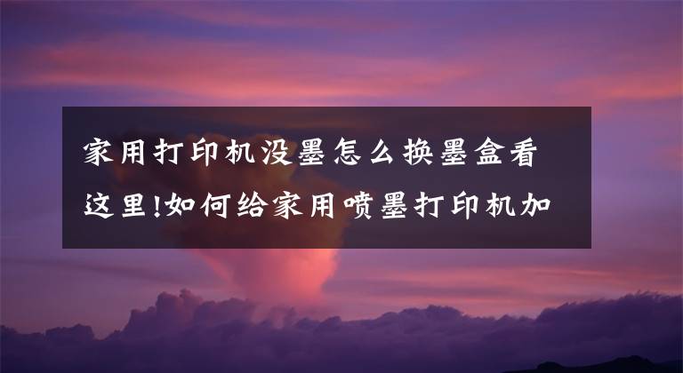 家用打印机没墨怎么换墨盒看这里!如何给家用喷墨打印机加墨水?