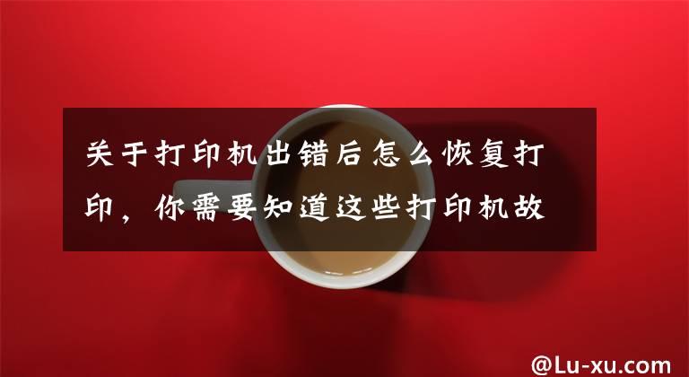 关于打印机出错后怎么恢复打印,你需要知道这些打印机故障排除怎么做?