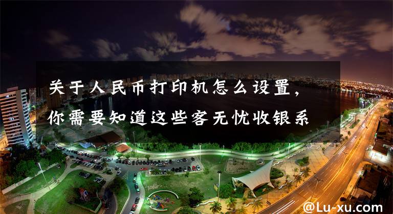 关于人民币打印机怎么设置，你需要知道这些客无忧收银系统打印机的设置