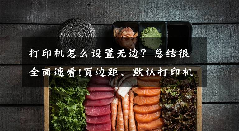 打印机怎么设置无边？总结很全面速看!页边距、默认打印机等设置，想不起来的时候，很麻烦