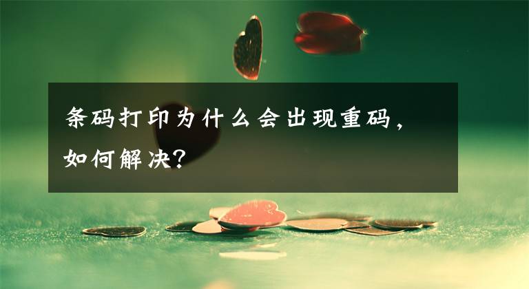 条码打印为什么会出现重码，如何解决？