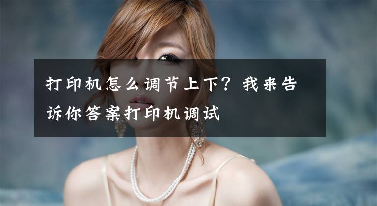 打印机怎么调节上下？我来告诉你答案打印机调试