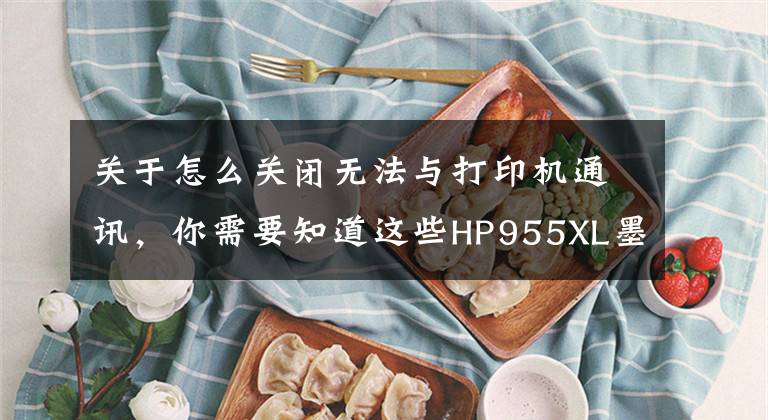 关于怎么关闭无法与打印机通讯，你需要知道这些HP955XL墨盒安装后提示“无法正常通讯”解决办法