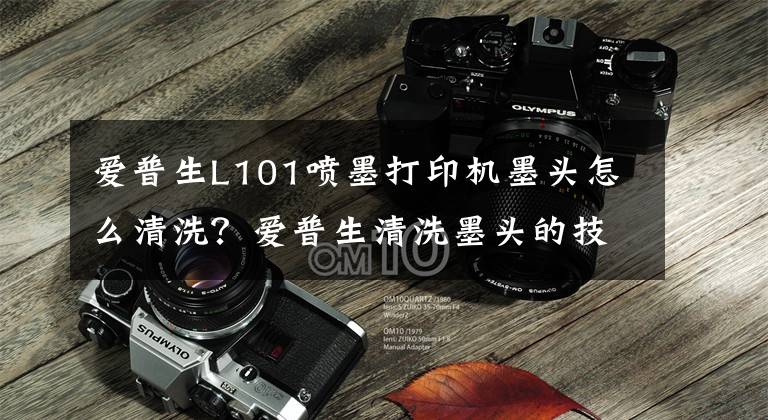 爱普生L101喷墨打印机墨头怎么清洗？爱普生清洗墨头的技巧
