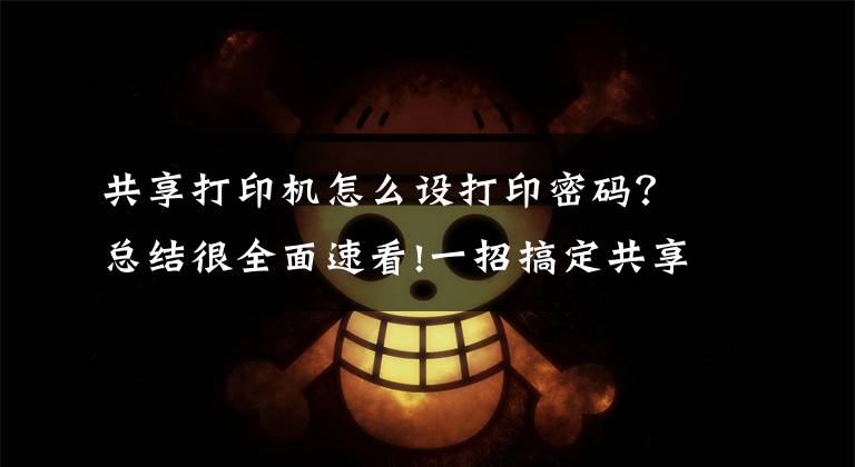 共享打印机怎么设打印密码？总结很全面速看!一招搞定共享打印机