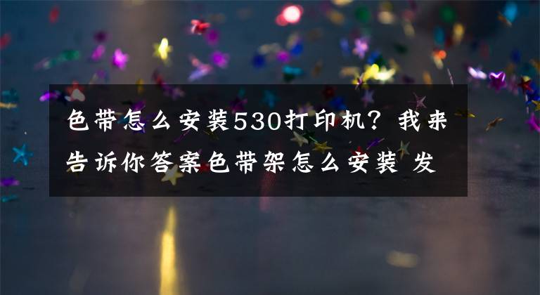 色带怎么安装530打印机?我来告诉你答案色带架怎么安装 发票打印机色带架怎么换