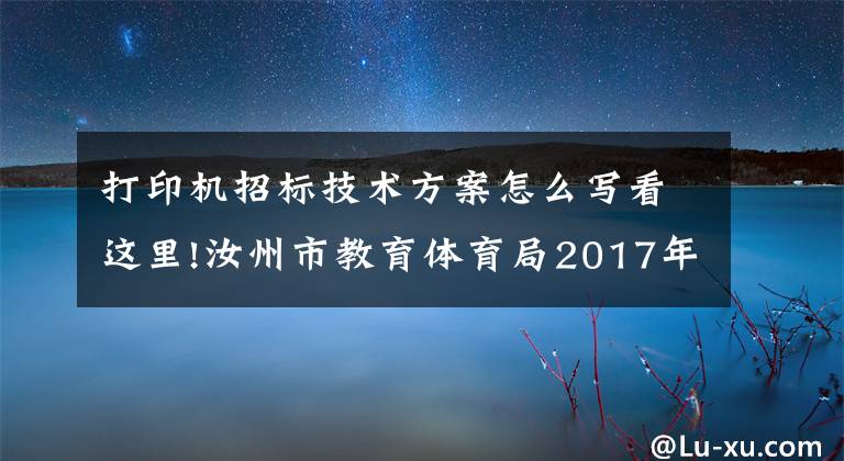 打印机招标技术方案怎么写看这里!汝州市教育体育局2017年化解大班额城区学校打印机、多功能一体机设备备购置项目招标公告