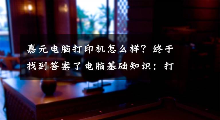 嘉元电脑打印机怎么样？终于找到答案了电脑基础知识：打印机的基础使用常识及故障维护