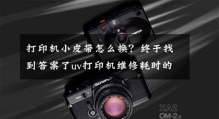 打印机小皮带怎么换？终于找到答案了uv打印机维修耗时的部位