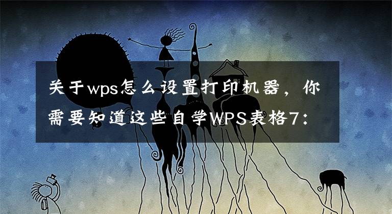 关于wps怎么设置打印机器，你需要知道这些自学WPS表格7：页面布局与打印设置（二）