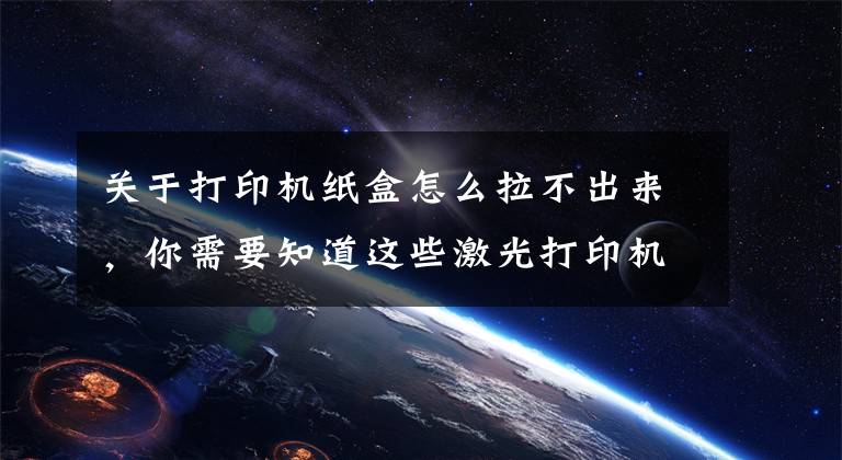 关于打印机纸盒怎么拉不出来,你需要知道这些激光打印机硒鼓常见故障