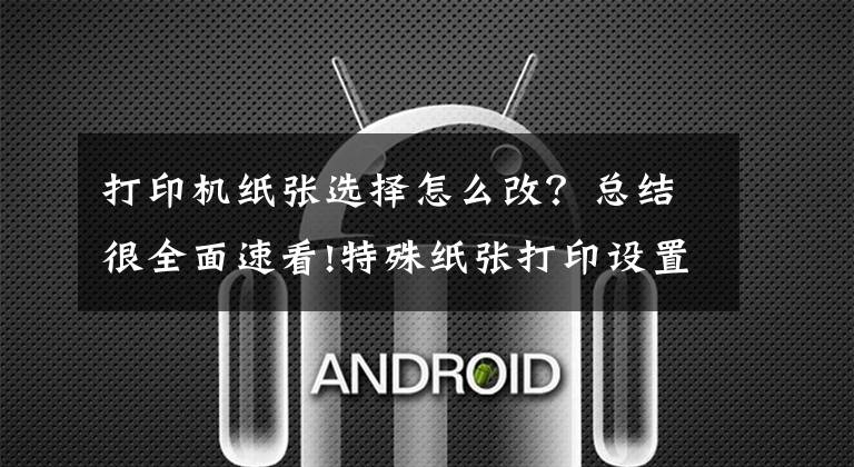 打印机纸张选择怎么改?总结很全面速看!特殊纸张打印设置操作说明(适用所有激光打印操作)