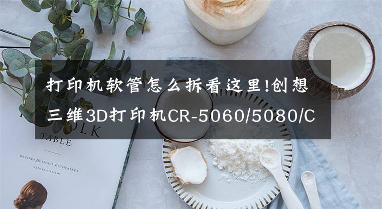 打印机软管怎么拆看这里!创想三维3D打印机CR-5060/5080/CT-5060特别版如何更换铁氟龙管