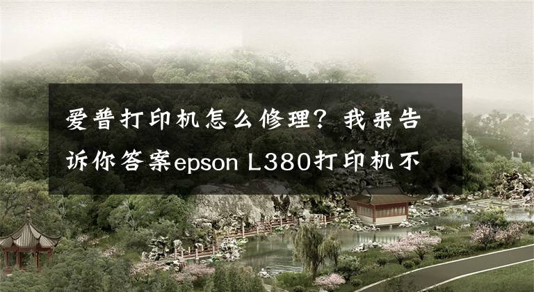 爱普打印机怎么修理?我来告诉你答案epson L380打印机不打字