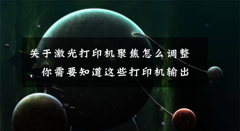 关于激光打印机聚焦怎么调整,你需要知道这些打印机输出图像色浅,看不清字迹故障排除法