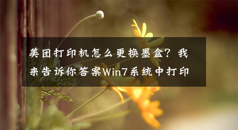 美团打印机怎么更换墨盒？我来告诉你答案Win7系统中打印机墨盒更换的方法是什么？