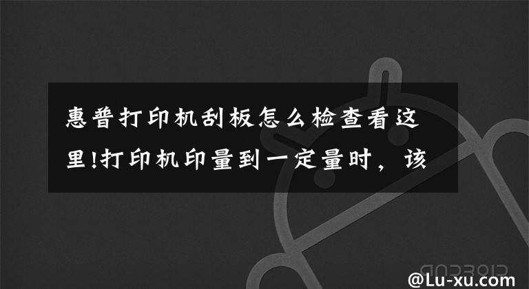 惠普打印机刮板怎么检查看这里!打印机印量到一定量时,该怎么彻底清理呢?