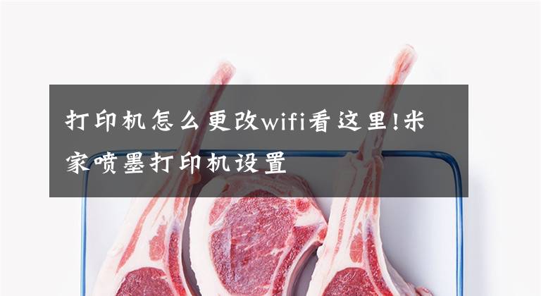 打印机怎么更改wifi看这里!米家喷墨打印机设置