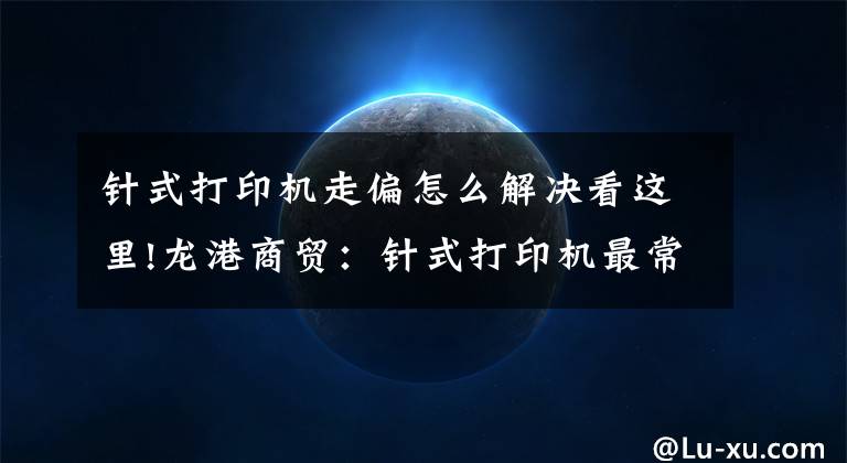 针式打印机走偏怎么解决看这里!龙港商贸:针式打印机最常见的故障以及处理方法