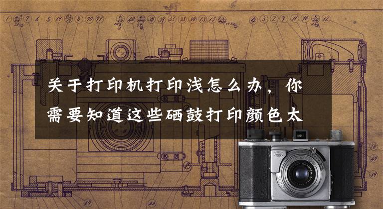 关于打印机打印浅怎么办，你需要知道这些硒鼓打印颜色太淡？诚威教你调整打印浓度