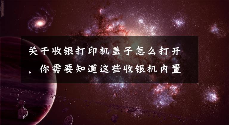 关于收银打印机盖子怎么打开,你需要知道这些收银机内置打印虽然方便,但卡纸了怎么办?