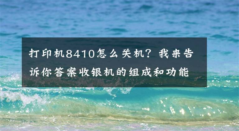 打印机8410怎么关机？我来告诉你答案收银机的组成和功能是什么？