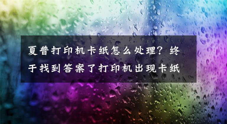 夏普打印机卡纸怎么处理？终于找到答案了打印机出现卡纸现象的解决办法