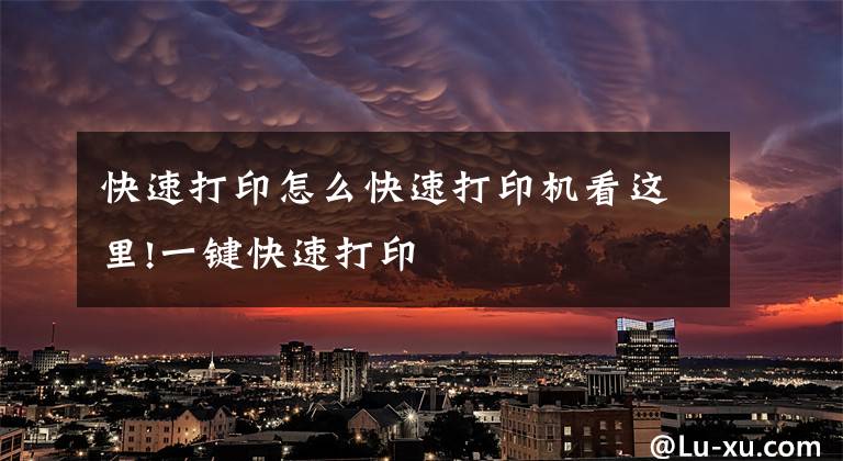 快速打印怎么快速打印机看这里!一键快速打印